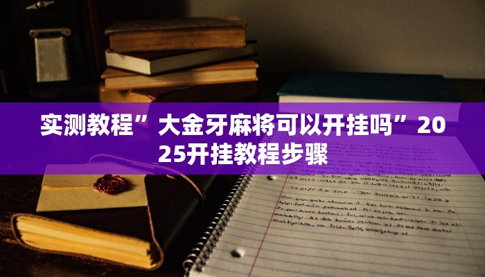 实测教程”大金牙麻将可以开挂吗”2025开挂教程步骤 实测教程”大金牙麻将可以开挂吗”2025开挂教程步骤