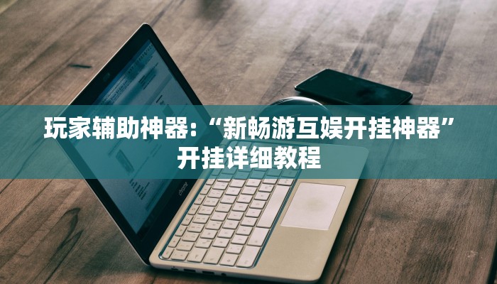 玩家辅助神器:“新畅游互娱开挂神器”开挂详细教程 玩家辅助神器:“新畅游互娱开挂神器”开挂详细教程