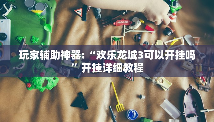 玩家辅助神器:“欢乐龙城3可以开挂吗”开挂详细教程 玩家辅助神器:“欢乐龙城3可以开挂吗”开挂详细教程