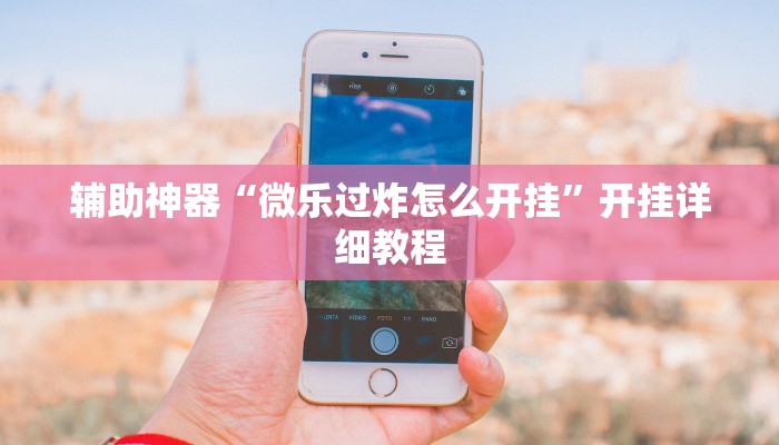 辅助神器“微乐过炸怎么开挂”开挂详细教程 辅助神器“微乐过炸怎么开挂”开挂详细教程