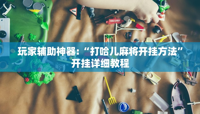 玩家辅助神器:“打哈儿麻将开挂方法”开挂详细教程